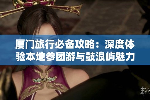 厦门旅行必备攻略：深度体验本地参团游与鼓浪屿魅力之旅
