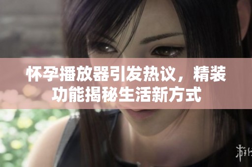 怀孕播放器引发热议，精装功能揭秘生活新方式