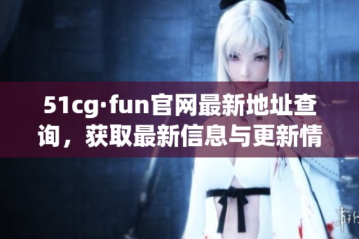 51cg·fun官网最新地址查询，获取最新信息与更新情况