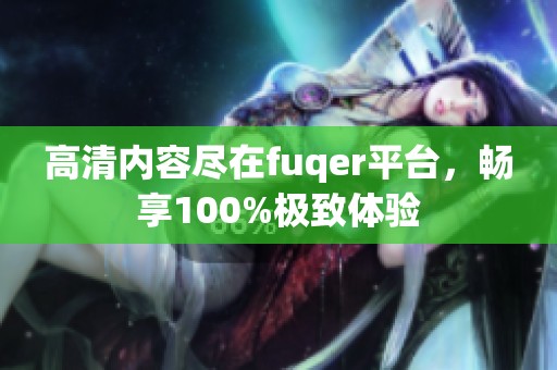 高清内容尽在fuqer平台，畅享100%极致体验