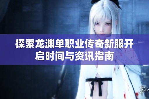 探索龙渊单职业传奇新服开启时间与资讯指南