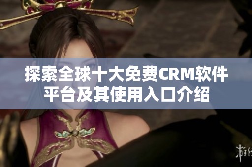 探索全球十大免费CRM软件平台及其使用入口介绍