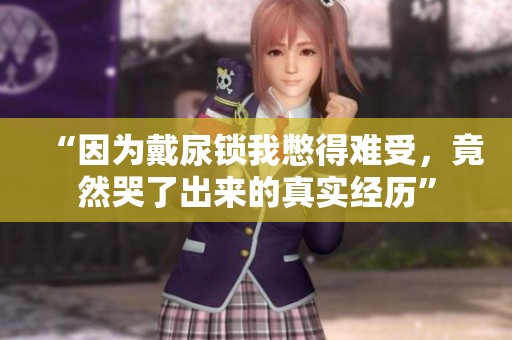 “因为戴尿锁我憋得难受，竟然哭了出来的真实经历”