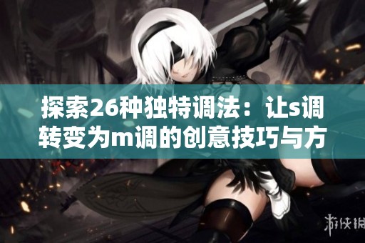 探索26种独特调法：让s调转变为m调的创意技巧与方法