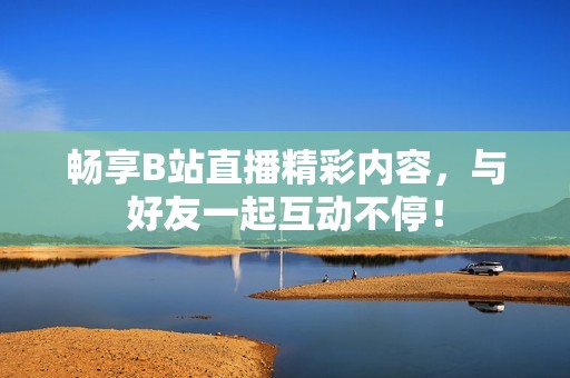 畅享B站直播精彩内容，与好友一起互动不停！