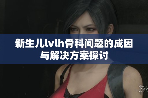 新生儿lvlh骨科问题的成因与解决方案探讨
