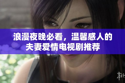 浪漫夜晚必看，温馨感人的夫妻爱情电视剧推荐