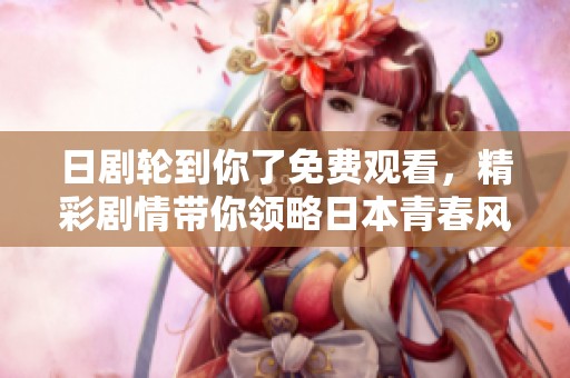日剧轮到你了免费观看，精彩剧情带你领略日本青春风情