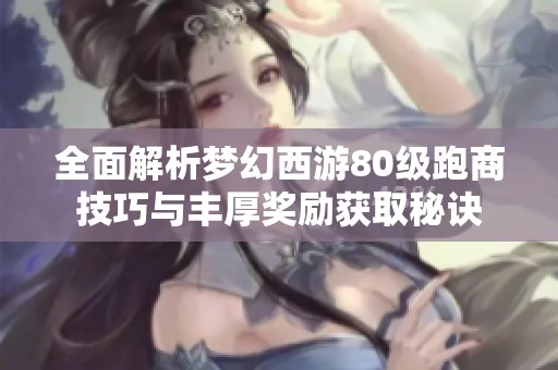 全面解析梦幻西游80级跑商技巧与丰厚奖励获取秘诀
