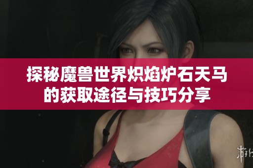 探秘魔兽世界炽焰炉石天马的获取途径与技巧分享