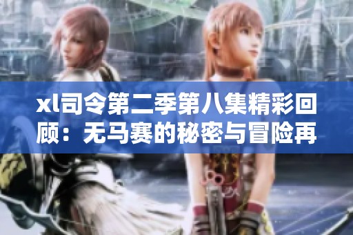 xl司令第二季第八集精彩回顾：无马赛的秘密与冒险再度展开