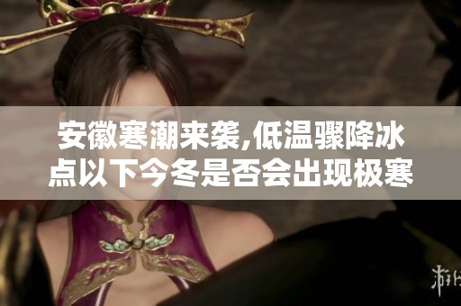 安徽寒潮来袭,低温骤降冰点以下今冬是否会出现极寒天气专家解读