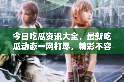 今日吃瓜资讯大全，最新吃瓜动态一网打尽，精彩不容错过