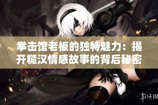 拳击馆老板的独特魅力：揭开糙汉情感故事的背后秘密