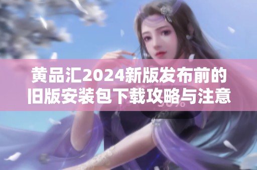 黄品汇2024新版发布前的旧版安装包下载攻略与注意事项