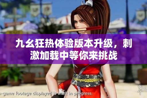 九幺狂热体验版本升级，刺激加载中等你来挑战