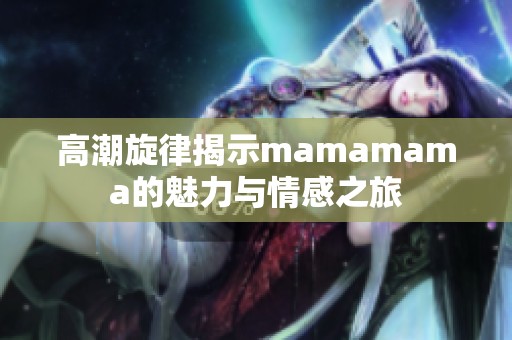 高潮旋律揭示mamamama的魅力与情感之旅