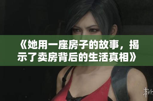 《她用一座房子的故事，揭示了卖房背后的生活真相》