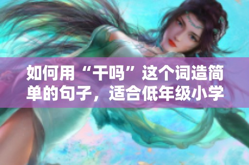 如何用“干吗”这个词造简单的句子，适合低年级小学生学习