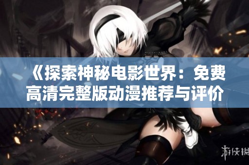 《探索神秘电影世界：免费高清完整版动漫推荐与评价》