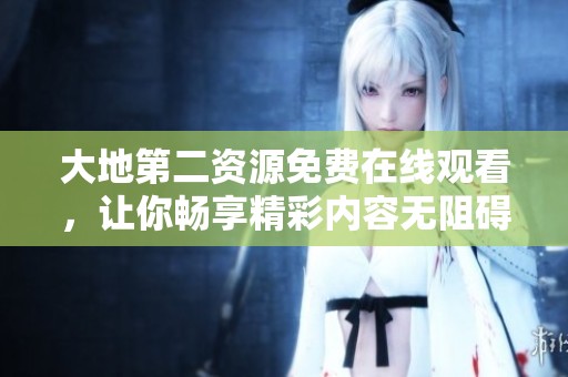 大地第二资源免费在线观看，让你畅享精彩内容无阻碍
