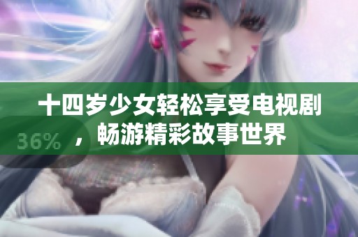 十四岁少女轻松享受电视剧，畅游精彩故事世界