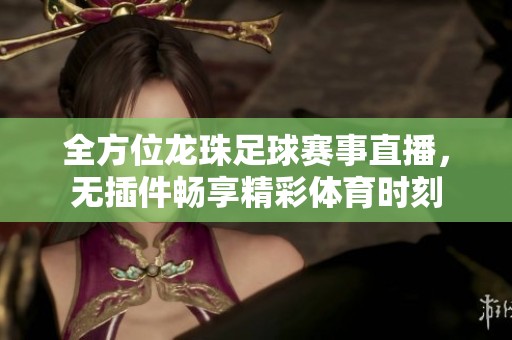 全方位龙珠足球赛事直播，无插件畅享精彩体育时刻