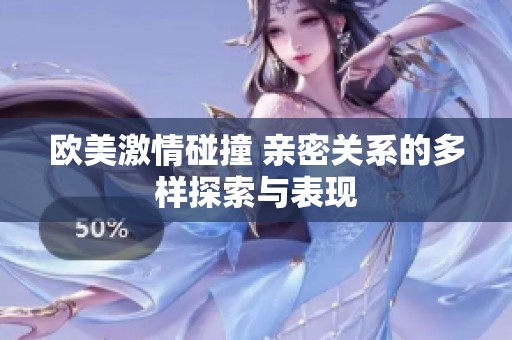 欧美激情碰撞 亲密关系的多样探索与表现