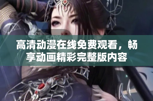 高清动漫在线免费观看，畅享动画精彩完整版内容