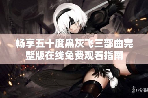 畅享五十度黑灰飞三部曲完整版在线免费观看指南