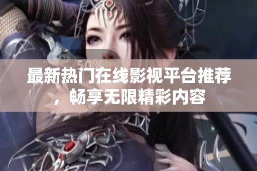 最新热门在线影视平台推荐，畅享无限精彩内容