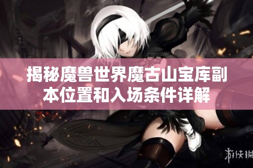 揭秘魔兽世界魔古山宝库副本位置和入场条件详解