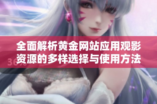 全面解析黄金网站应用观影资源的多样选择与使用方法