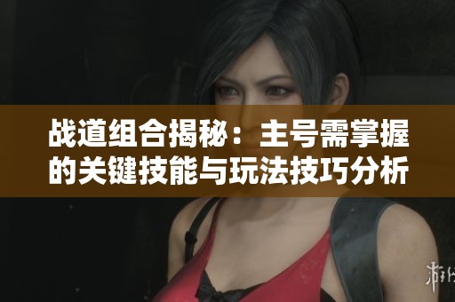 战道组合揭秘：主号需掌握的关键技能与玩法技巧分析