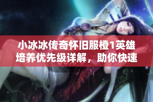 小冰冰传奇怀旧服橙1英雄培养优先级详解，助你快速提升战力