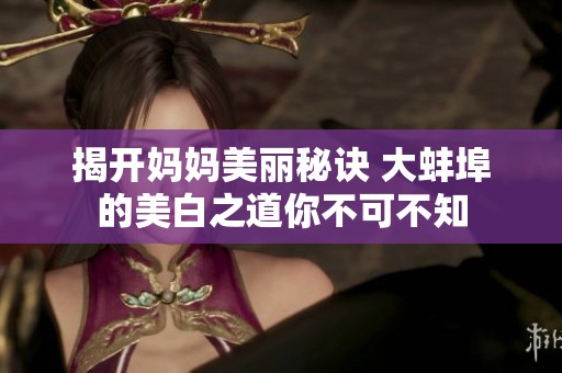 揭开妈妈美丽秘诀 大蚌埠的美白之道你不可不知
