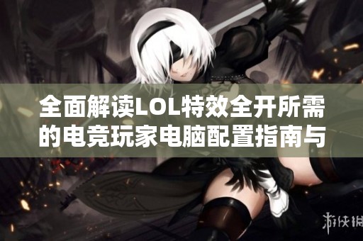 全面解读LOL特效全开所需的电竞玩家电脑配置指南与推荐