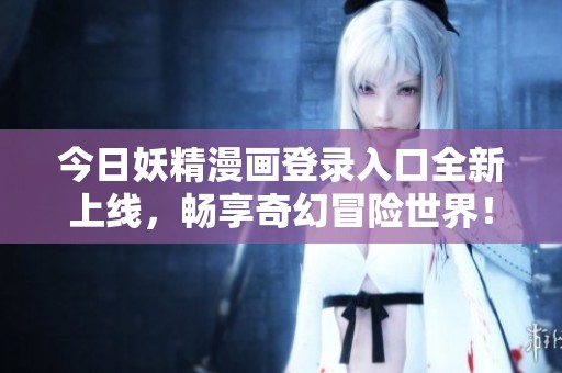 今日妖精漫画登录入口全新上线，畅享奇幻冒险世界！
