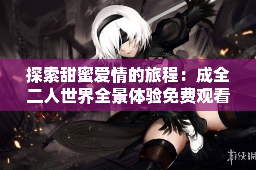 探索甜蜜爱情的旅程：成全二人世界全景体验免费观看