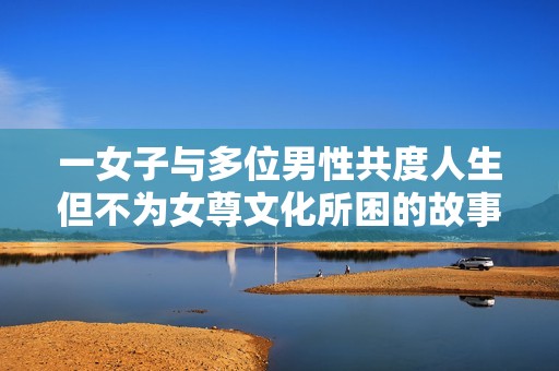 一女子与多位男性共度人生但不为女尊文化所困的故事