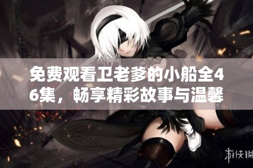 免费观看卫老爹的小船全46集，畅享精彩故事与温馨时刻