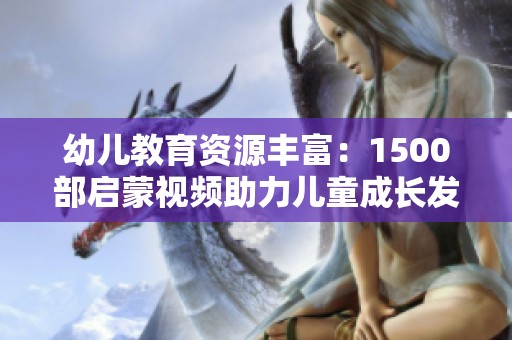 幼儿教育资源丰富：1500部启蒙视频助力儿童成长发展