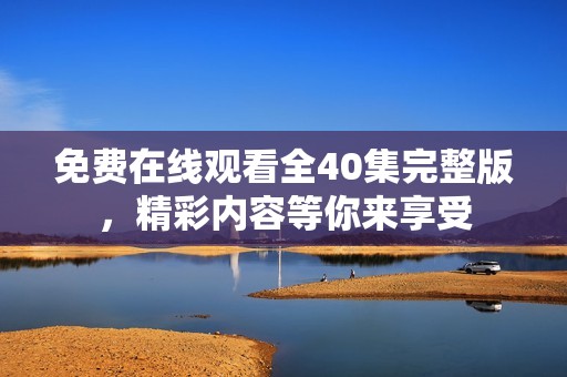 免费在线观看全40集完整版，精彩内容等你来享受