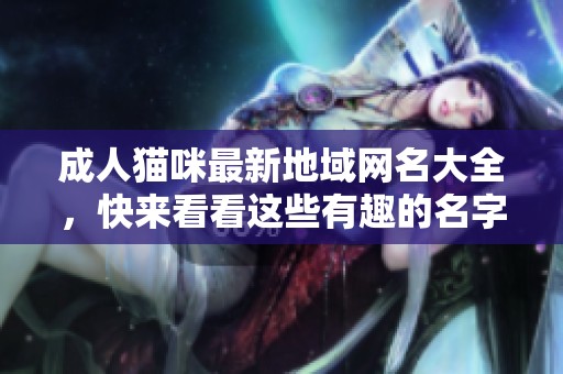 成人猫咪最新地域网名大全，快来看看这些有趣的名字吧