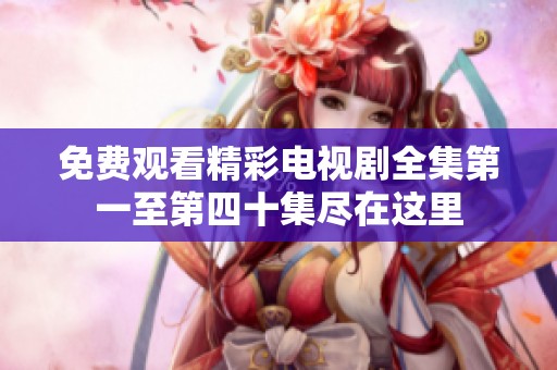 免费观看精彩电视剧全集第一至第四十集尽在这里
