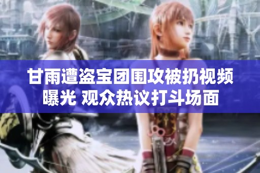 甘雨遭盗宝团围攻被扔视频曝光 观众热议打斗场面