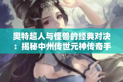 奥特超人与怪兽的经典对决：揭秘中州传世元神传奇手游的魅力与乐趣