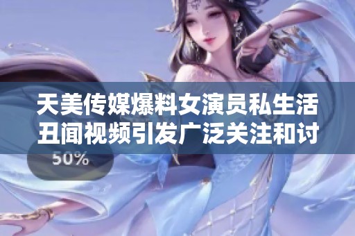 天美传媒爆料女演员私生活丑闻视频引发广泛关注和讨论