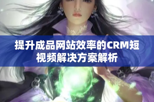 提升成品网站效率的CRM短视频解决方案解析