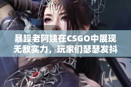 暴躁老阿姨在CSGO中展现无敌实力，玩家们瑟瑟发抖